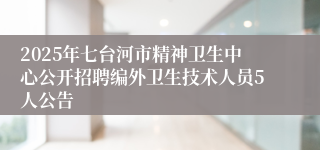 2025年七台河市精神卫生中心公开招聘编外卫生技术人员5人公告