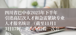 四川省巴中市2025年下半年引进高层次人才和急需紧缺专业人才报名统计 (截至11月13日17时,此次为最后一次公布)
