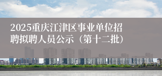 2025重庆江津区事业单位招聘拟聘人员公示（第十二批）
