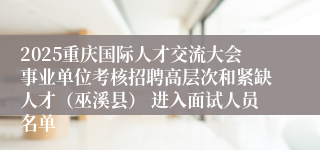 2025重庆国际人才交流大会事业单位考核招聘高层次和紧缺人才（巫溪县） 进入面试人员名单