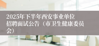 2025年下半年西安事业单位招聘面试公告（市卫生健康委员会）