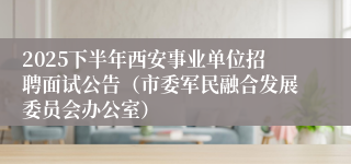 2025下半年西安事业单位招聘面试公告（市委军民融合发展委员会办公室）