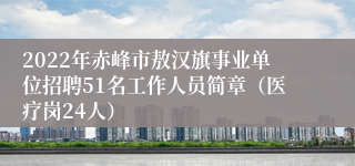 2022年赤峰市敖汉旗事业单位招聘51名工作人员简章（医疗岗24人）