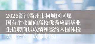 2026浙江衢州市柯城区区属国有企业面向高校优秀应届毕业生招聘面试成绩和签约入围体检人员公告(成都专场)