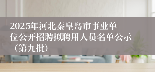 2025年河北秦皇岛市事业单位公开招聘拟聘用人员名单公示（第九批）