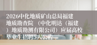 2026中化地质矿山总局福建地质勘查院 （中化明达（福建）地质勘测有限公司）应届高校毕业生招聘5人公告