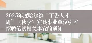 2025年度哈尔滨“丁香人才周”(秋季)宾县事业单位引才招聘笔试相关事宜的通知