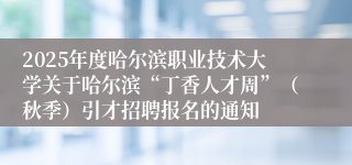 2025年度哈尔滨职业技术大学关于哈尔滨“丁香人才周”（秋季）引才招聘报名的通知