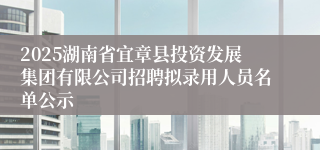 2025湖南省宜章县投资发展集团有限公司招聘拟录用人员名单公示