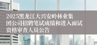2025黑龙江大兴安岭林业集团公司招聘笔试成绩和进入面试资格审查人员公告