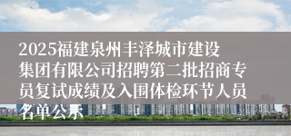 2025福建泉州丰泽城市建设集团有限公司招聘第二批招商专员复试成绩及入围体检环节人员名单公示