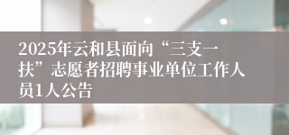 2025年云和县面向“三支一扶”志愿者招聘事业单位工作人员1人公告