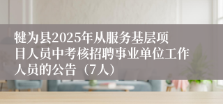 犍为县2025年从服务基层项目人员中考核招聘事业单位工作人员的公告（7人）