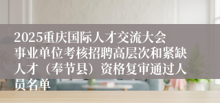 2025重庆国际人才交流大会事业单位考核招聘高层次和紧缺人才(奉节县)资格复审通过人员名单