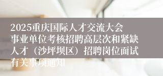 2025重庆国际人才交流大会事业单位考核招聘高层次和紧缺人才(沙坪坝区)招聘岗位面试有关事项通知