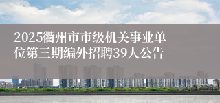 2025衢州市市级机关事业单位第三期编外招聘39人公告
