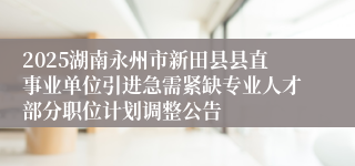 2025湖南永州市新田县县直事业单位引进急需紧缺专业人才部分职位计划调整公告