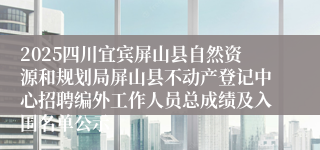 2025四川宜宾屏山县自然资源和规划局屏山县不动产登记中心招聘编外工作人员总成绩及入围名单公示