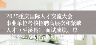 2025重庆国际人才交流大会事业单位考核招聘高层次和紧缺人才（巫溪县） 面试成绩、总成绩公示及是否进入体检人员名单公示