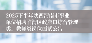 2025下半年陕西渭南市事业单位招聘临渭区政府口综合管理类、教师类岗位面试公告