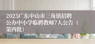 2025广东中山市三角镇招聘公办中小学临聘教师7人公告(第四批)