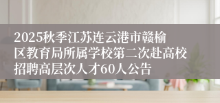 2025秋季江苏连云港市赣榆区教育局所属学校第二次赴高校招聘高层次人才60人公告