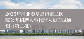 2025年河北秦皇岛市第二医院公开招聘人事代理人员面试通知（第二批）