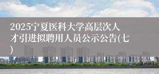 2025宁夏医科大学高层次人才引进拟聘用人员公示公告(七)