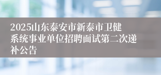 2025山东泰安市新泰市卫健系统事业单位招聘面试第二次递补公告