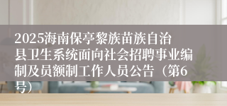 2025海南保亭黎族苗族自治县卫生系统面向社会招聘事业编制及员额制工作人员公告（第6号）