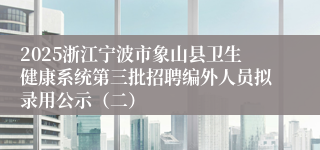 2025浙江宁波市象山县卫生健康系统第三批招聘编外人员拟录用公示（二）