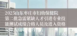 2025山东枣庄市妇幼保健院第二批急需紧缺人才引进专业技能测试成绩合格人员及进入资格复审人员名单的公告