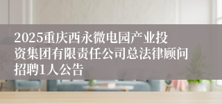 2025重庆西永微电园产业投资集团有限责任公司总法律顾问招聘1人公告