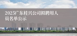 2025广东桂兴公司拟聘用人员名单公示