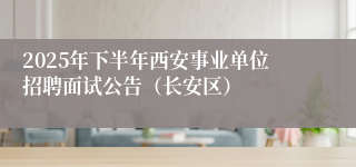 2025年下半年西安事业单位招聘面试公告(长安区)