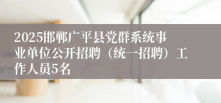 2025邯郸广平县党群系统事业单位公开招聘(统一招聘)工作人员5名