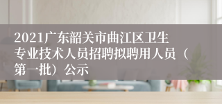 2021广东韶关市曲江区卫生专业技术人员招聘拟聘用人员（第一批）公示