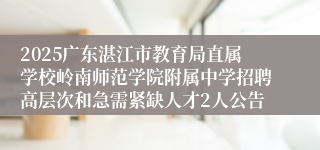 2025广东湛江市教育局直属学校岭南师范学院附属中学招聘高层次和急需紧缺人才2人公告