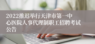 2022推迟举行天津市第一中心医院人事代理制职工招聘考试公告