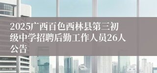 2025广西百色西林县第三初级中学招聘后勤工作人员26人公告
