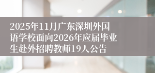 2025年11月广东深圳外国语学校面向2026年应届毕业生赴外招聘教师19人公告