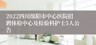 2022四川绵阳市中心医院招聘体检中心及检验科护士5人公告