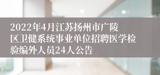 2022年4月江苏扬州市广陵区卫健系统事业单位招聘医学检验编外人员24人公告