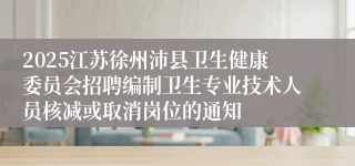 2025江苏徐州沛县卫生健康委员会招聘编制卫生专业技术人员核减或取消岗位的通知