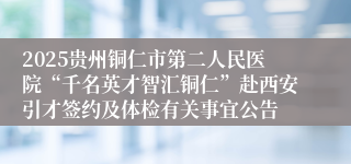 2025贵州铜仁市第二人民医院“千名英才智汇铜仁”赴西安引才签约及体检有关事宜公告