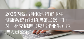 2025内蒙古呼和浩特市卫生健康系统首批招聘第二次“1+N”补充招聘（应届毕业生）拟聘人员公示