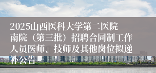 2025山西医科大学第二医院南院(第三批)招聘合同制工作人员医师、技师及其他岗位拟递补公告