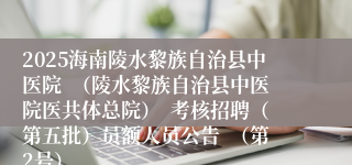 2025海南陵水黎族自治县中医院 (陵水黎族自治县中医院医共体总院) 考核招聘(第五批)员额人员公告 (第2号)