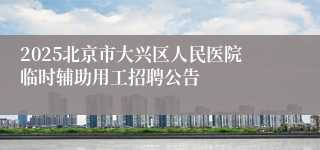 2025北京市大兴区人民医院临时辅助用工招聘公告