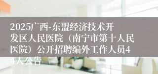 2025广西-东盟经济技术开发区人民医院（南宁市第十人民医院）公开招聘编外工作人员44人公告
